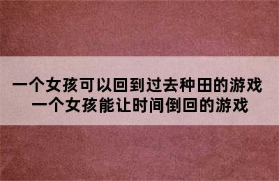 一个女孩可以回到过去种田的游戏 一个女孩能让时间倒回的游戏